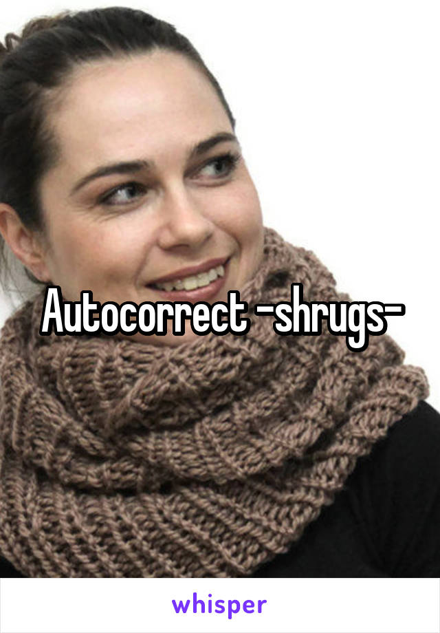 Autocorrect -shrugs-