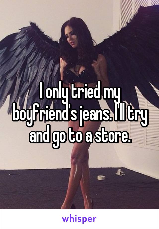 I only tried my boyfriend's jeans. I'll try and go to a store.