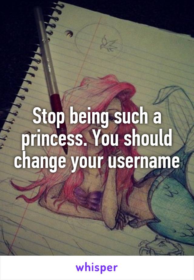 Stop being such a princess. You should change your username