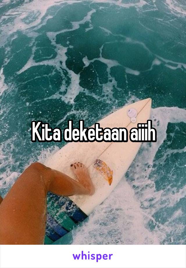 Kita deketaan aiiih