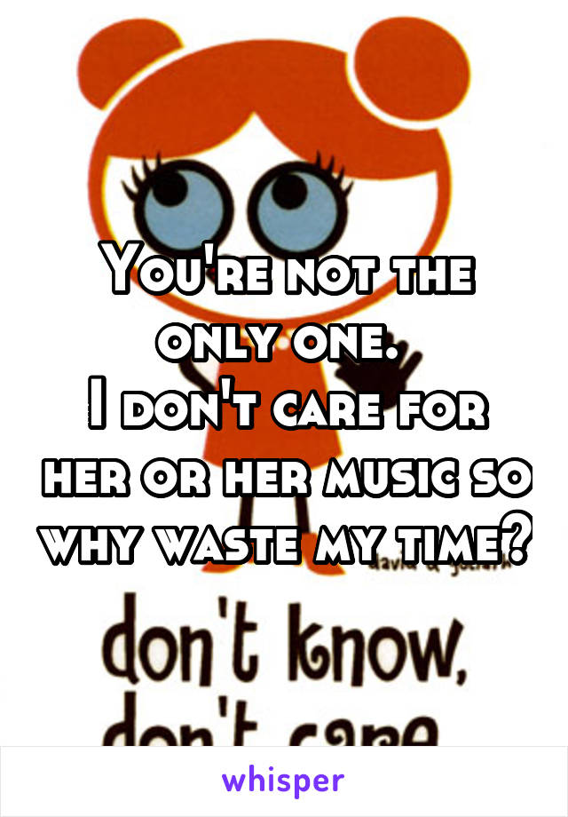 You're not the only one. 
I don't care for her or her music so why waste my time?