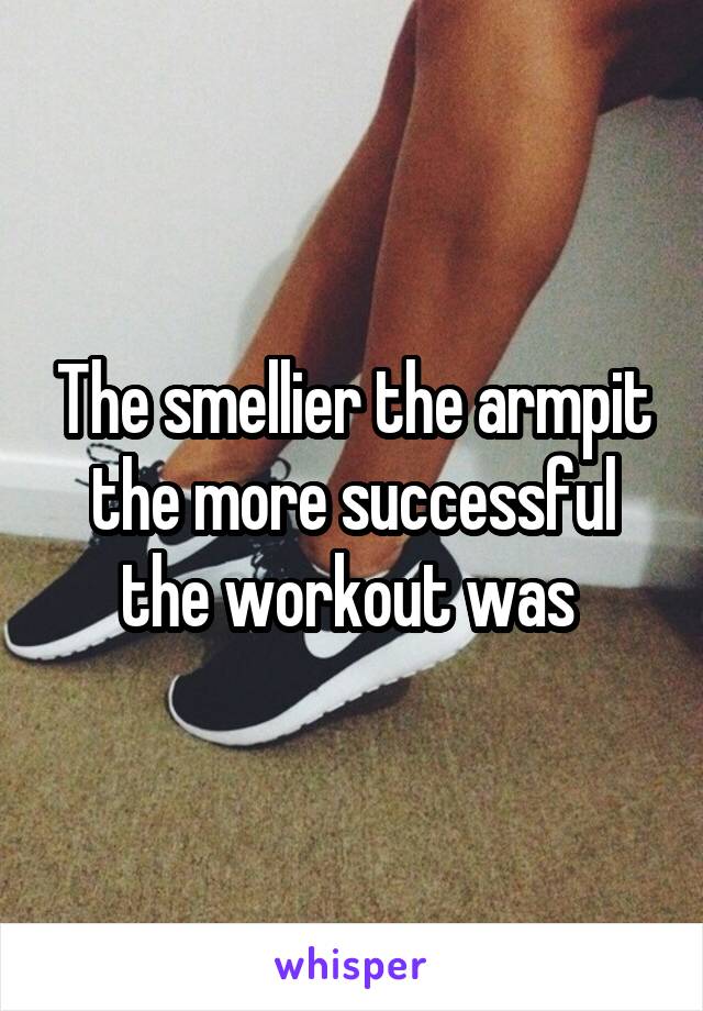 The smellier the armpit the more successful the workout was 