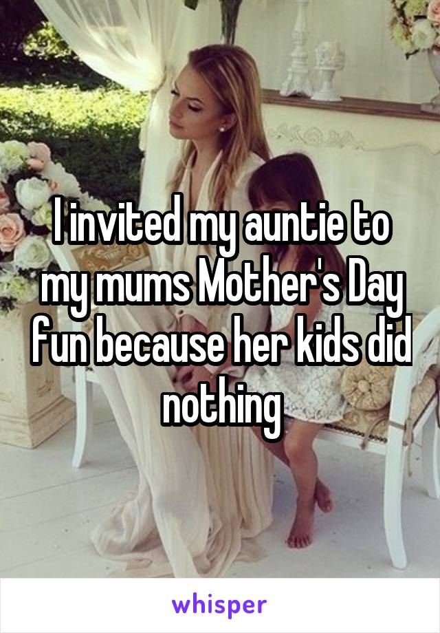 I invited my auntie to my mums Mother's Day fun because her kids did nothing