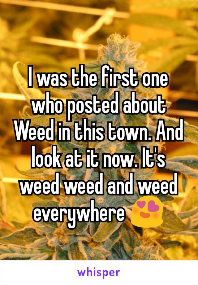 I was the first one who posted about Weed in this town. And look at it now. It's weed weed and weed everywhere 😍