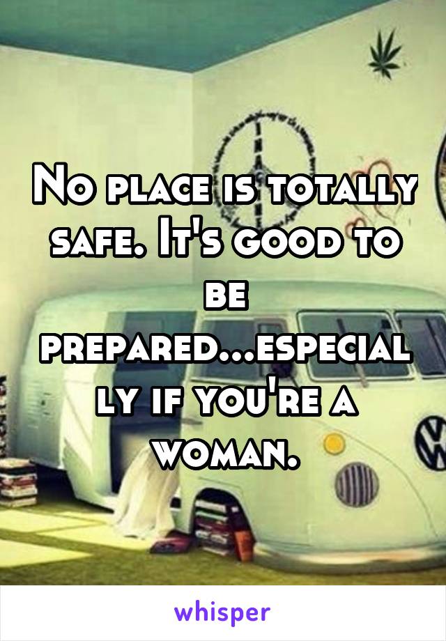 No place is totally safe. It's good to be prepared...especially if you're a woman.