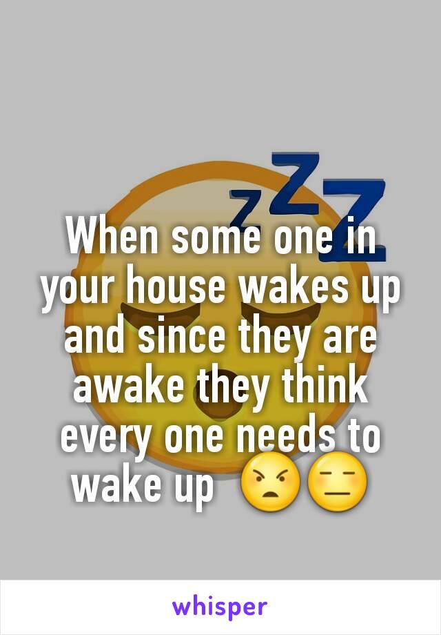 When some one in your house wakes up and since they are awake they think every one needs to wake up  😠😑