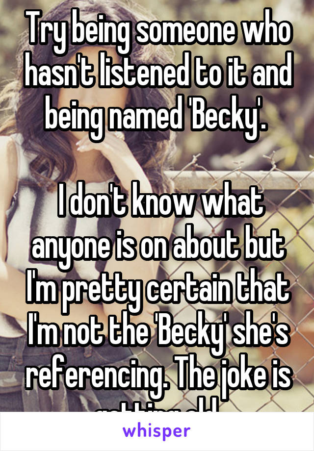 Try being someone who hasn't listened to it and being named 'Becky'. 

 I don't know what anyone is on about but I'm pretty certain that I'm not the 'Becky' she's referencing. The joke is getting old.