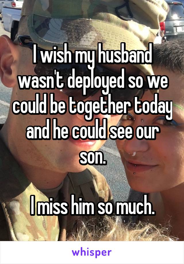 I wish my husband wasn't deployed so we could be together today and he could see our son.

I miss him so much.