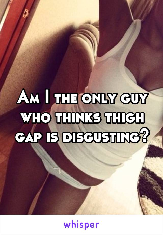 Am I the only guy who thinks thigh gap is disgusting?