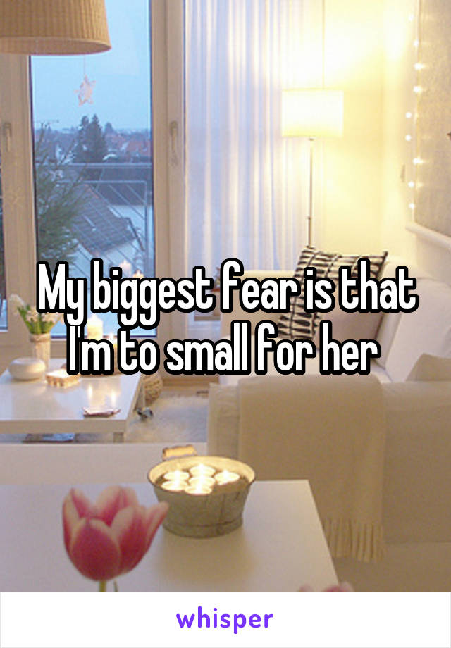 My biggest fear is that I'm to small for her 