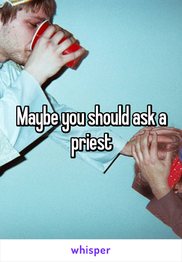 Maybe you should ask a priest