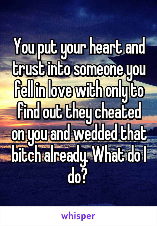 You put your heart and trust into someone you fell in love with only to find out they cheated on you and wedded that bitch already. What do I do? 