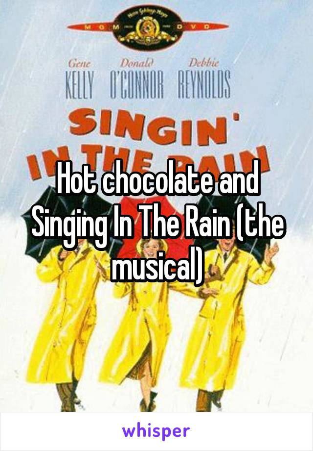 Hot chocolate and Singing In The Rain (the musical)