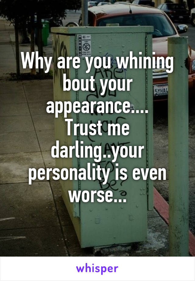 Why are you whining bout your appearance....
Trust me darling..your personality is even worse...
