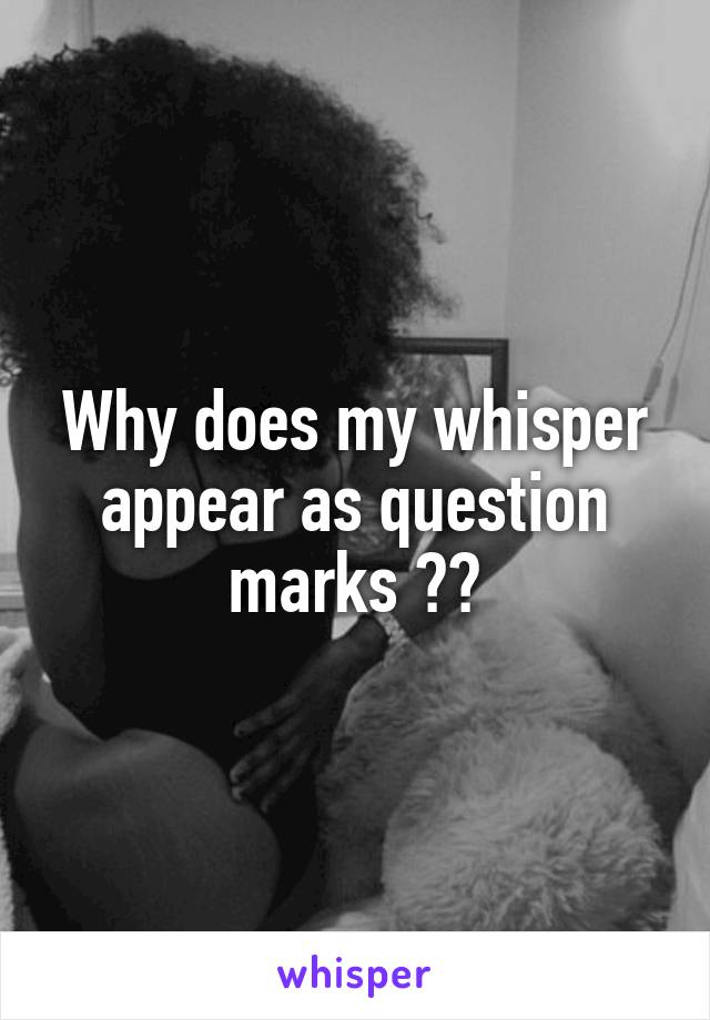 Why does my whisper appear as question marks 😹😹