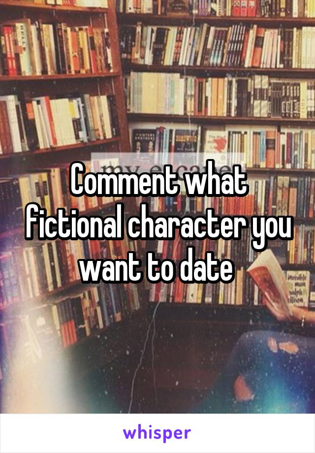 Comment what fictional character you want to date 