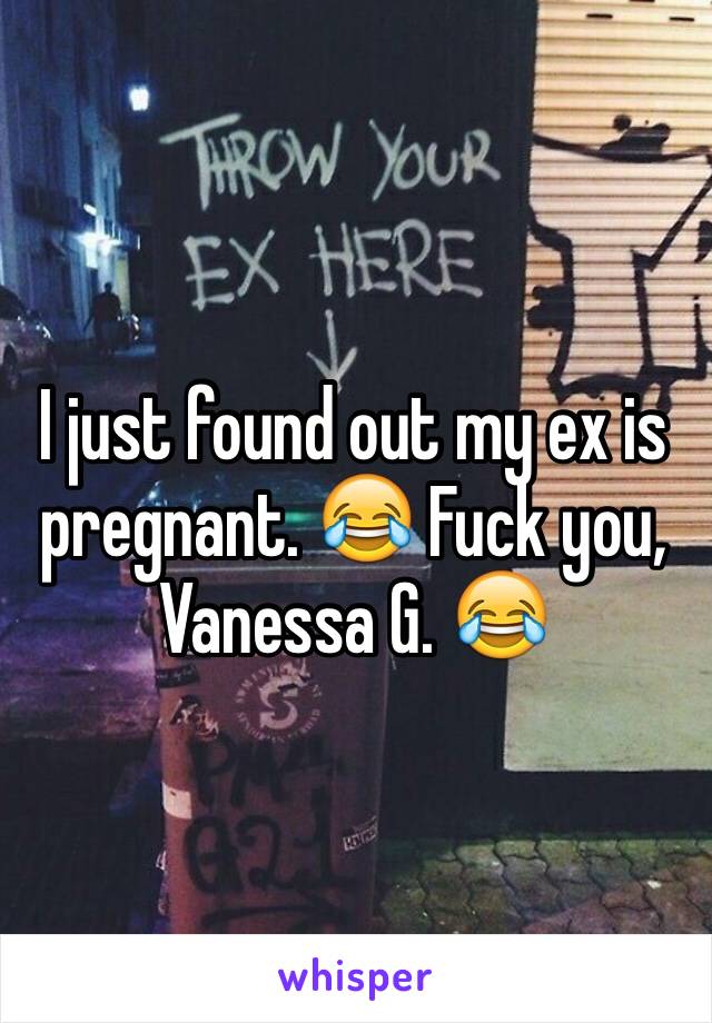 I just found out my ex is pregnant. 😂 Fuck you, Vanessa G. 😂 