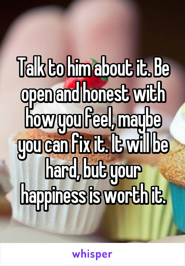 Talk to him about it. Be open and honest with how you feel, maybe you can fix it. It will be hard, but your happiness is worth it.