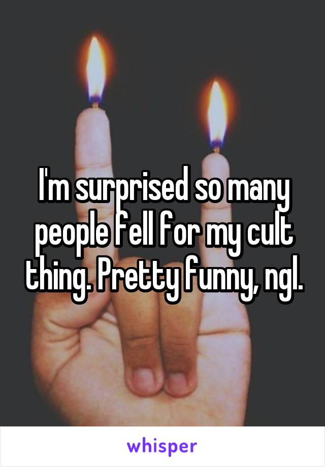 I'm surprised so many people fell for my cult thing. Pretty funny, ngl.