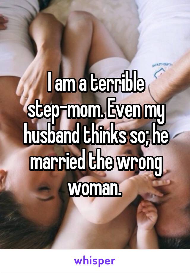 I am a terrible step-mom. Even my husband thinks so; he married the wrong woman. 