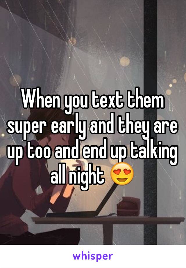 When you text them super early and they are up too and end up talking all night 😍