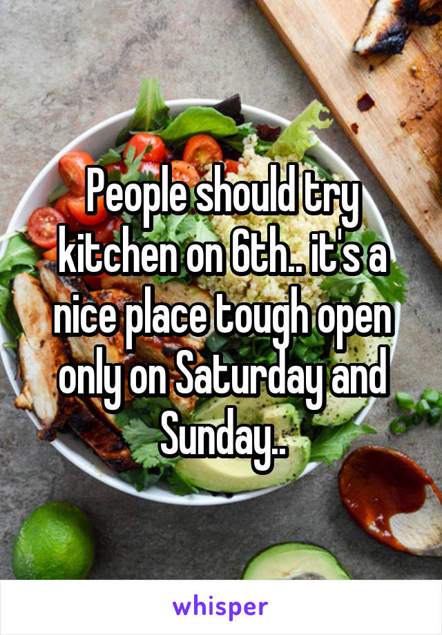 People should try kitchen on 6th.. it's a nice place tough open only on Saturday and Sunday..