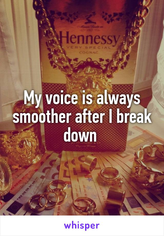 My voice is always smoother after I break down 