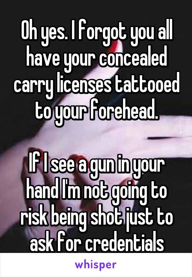 Oh yes. I forgot you all have your concealed carry licenses tattooed to your forehead.

If I see a gun in your hand I'm not going to risk being shot just to ask for credentials