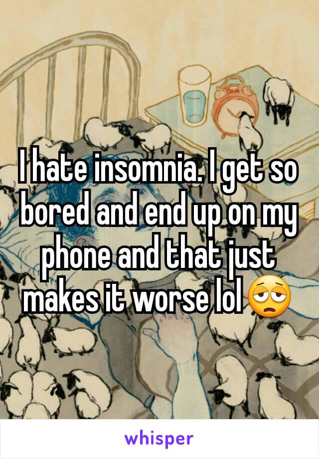 I hate insomnia. I get so bored and end up on my phone and that just makes it worse lol😩