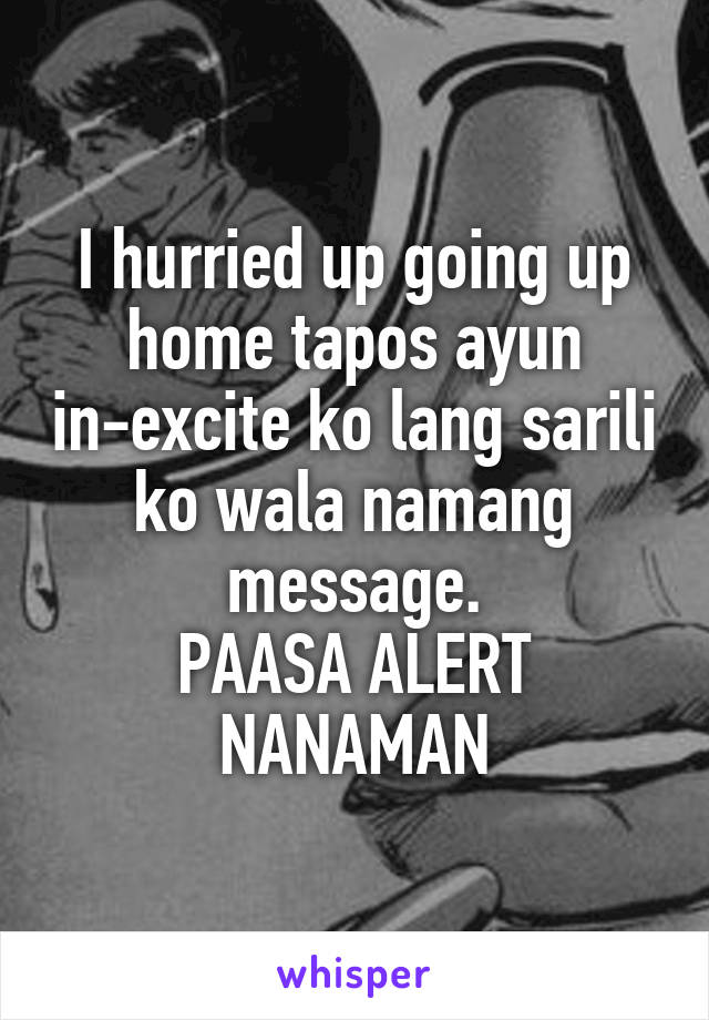 I hurried up going up home tapos ayun in-excite ko lang sarili ko wala namang message.
PAASA ALERT NANAMAN