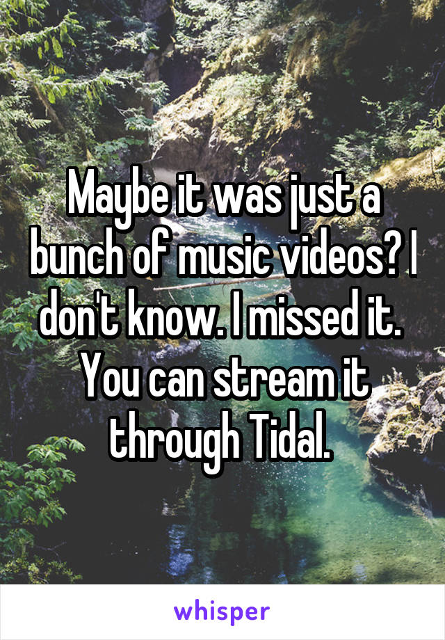 Maybe it was just a bunch of music videos? I don't know. I missed it. 
You can stream it through Tidal. 