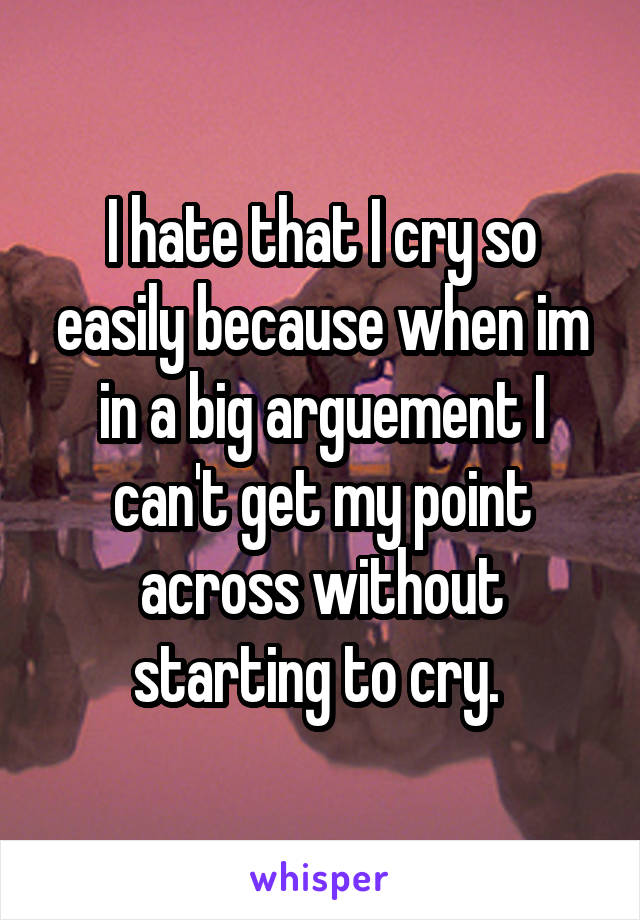 I hate that I cry so easily because when im in a big arguement I can't get my point across without starting to cry. 