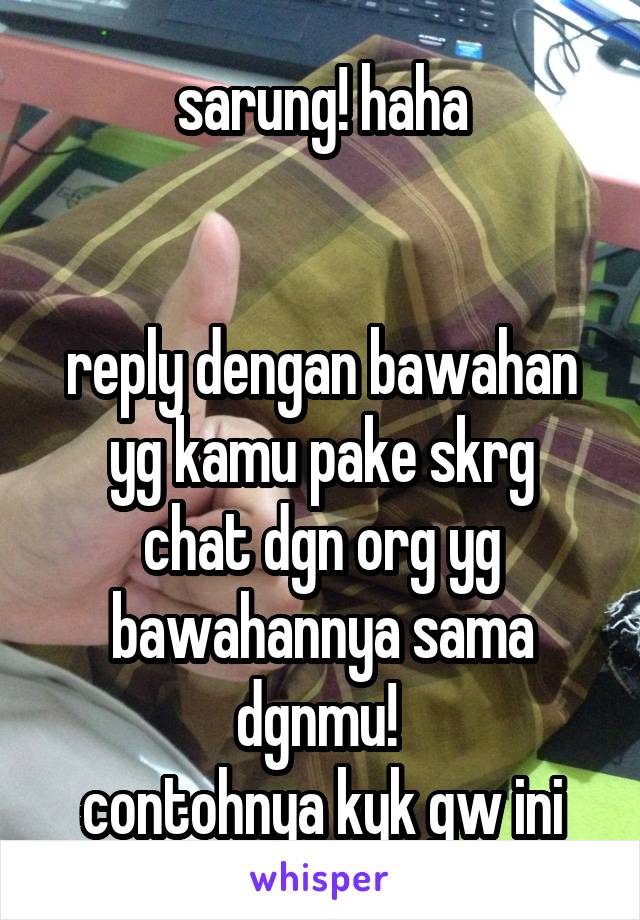 sarung! haha


reply dengan bawahan yg kamu pake skrg
chat dgn org yg bawahannya sama dgnmu! 
contohnya kyk gw ini