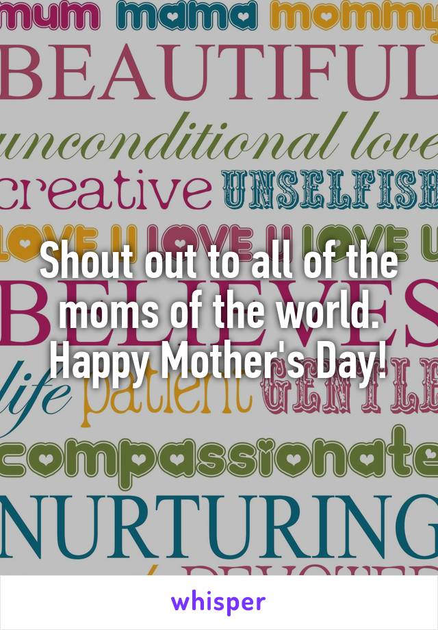 Shout out to all of the moms of the world. Happy Mother's Day!