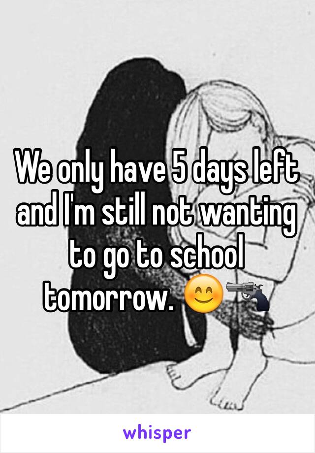 We only have 5 days left and I'm still not wanting to go to school tomorrow. 😊🔫