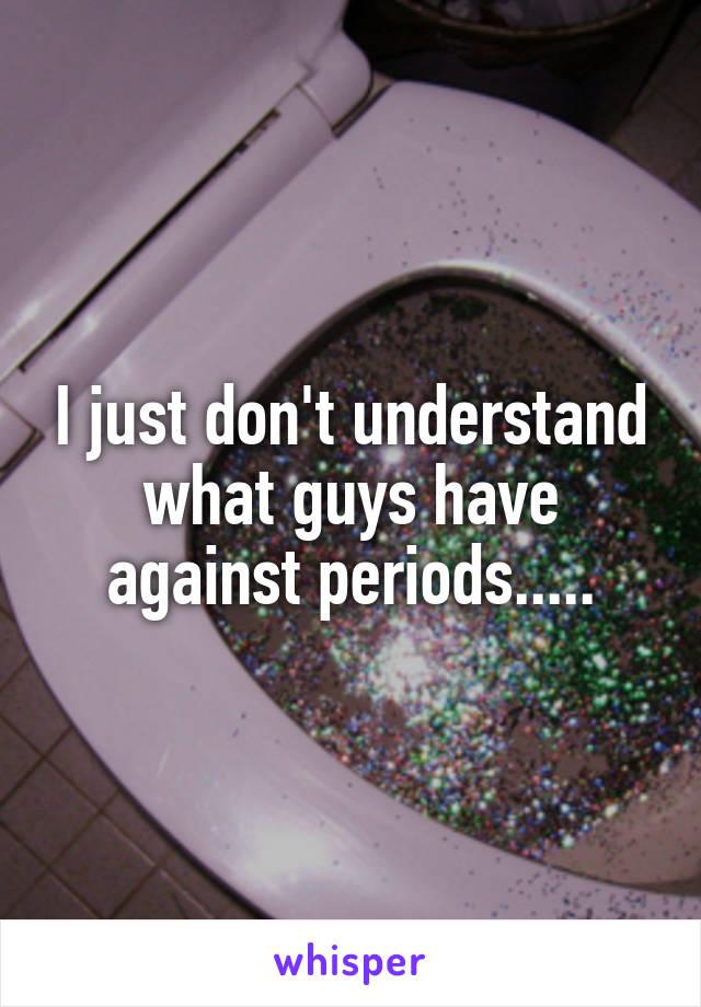 I just don't understand what guys have against periods.....