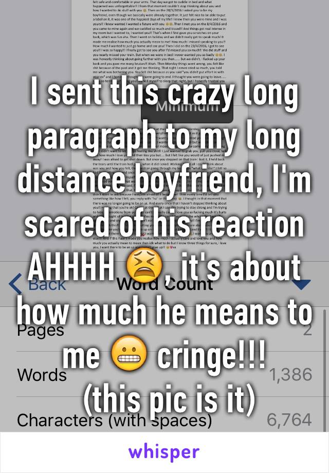 I sent this crazy long paragraph to my long distance boyfriend, I'm scared of his reaction AHHHH 😫, it's about how much he means to me 😬 cringe!!!
 (this pic is it)  