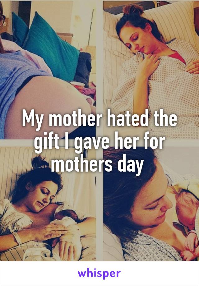 My mother hated the gift I gave her for mothers day 