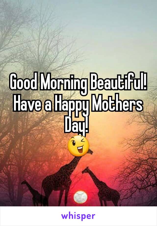 Good Morning Beautiful! Have a Happy Mothers Day! 
😉