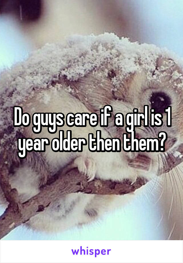 Do guys care if a girl is 1 year older then them?