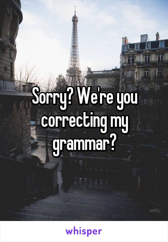 Sorry? We're you correcting my grammar?