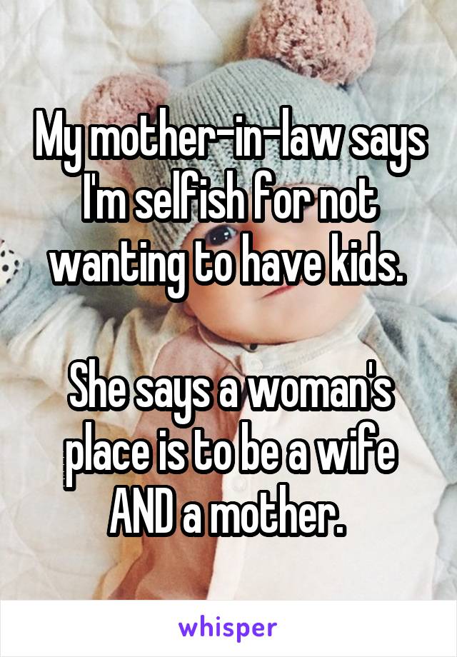 My mother-in-law says I'm selfish for not wanting to have kids. 

She says a woman's place is to be a wife AND a mother. 