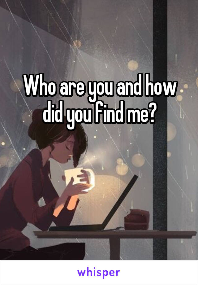 Who are you and how did you find me?


