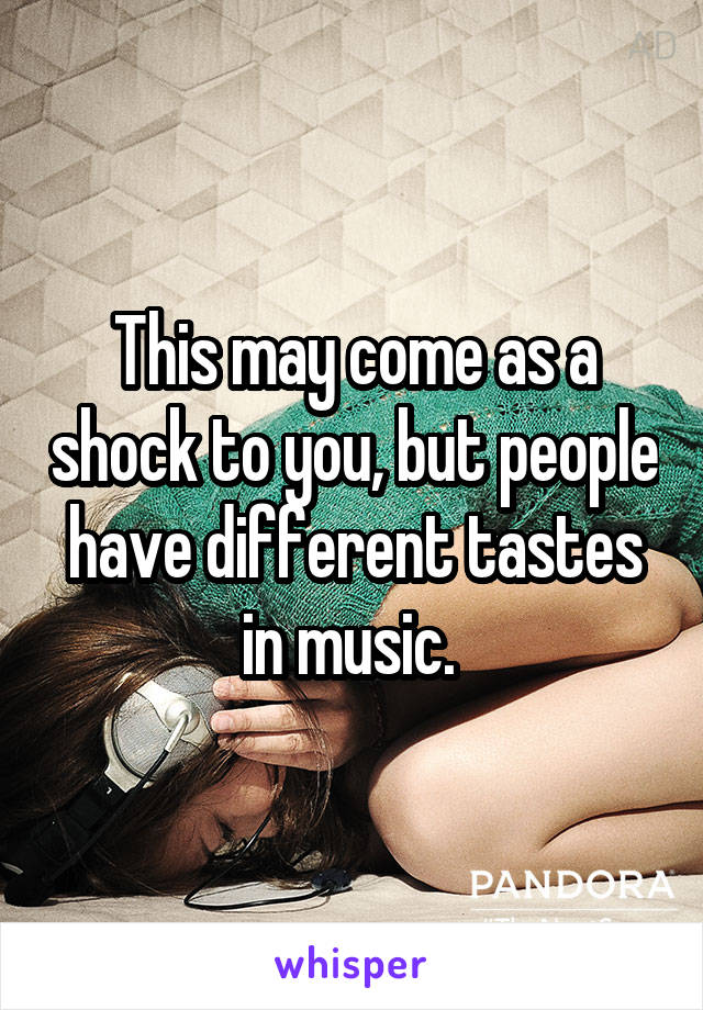 This may come as a shock to you, but people have different tastes in music. 