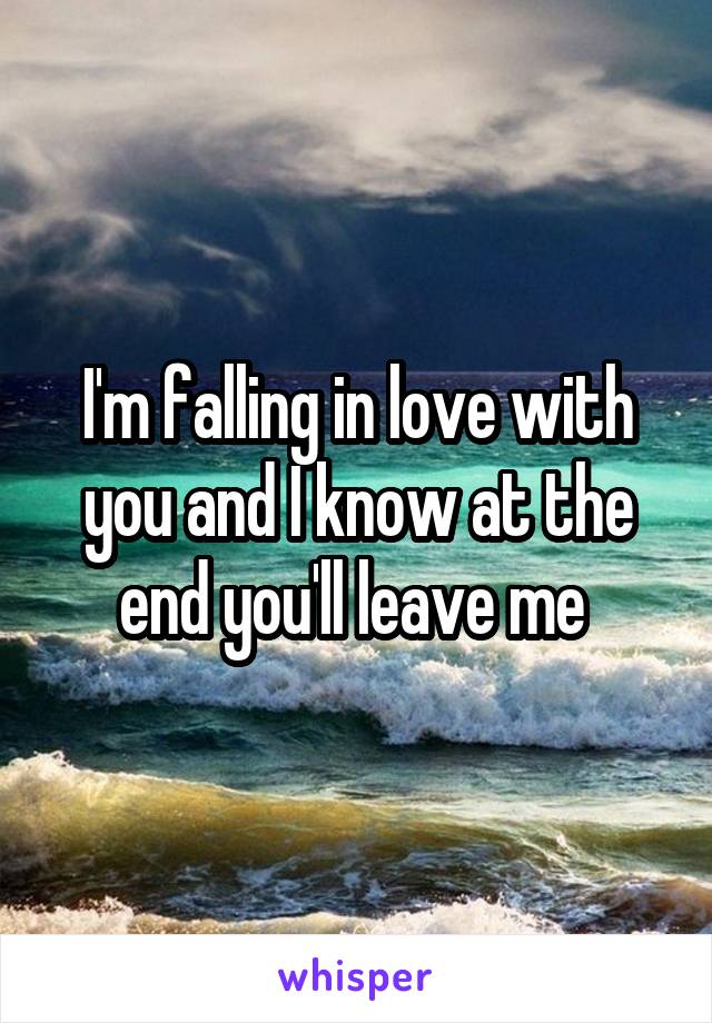 I'm falling in love with you and I know at the end you'll leave me 