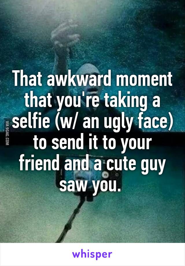 That awkward moment that you're taking a selfie (w/ an ugly face) to send it to your friend and a cute guy saw you. 