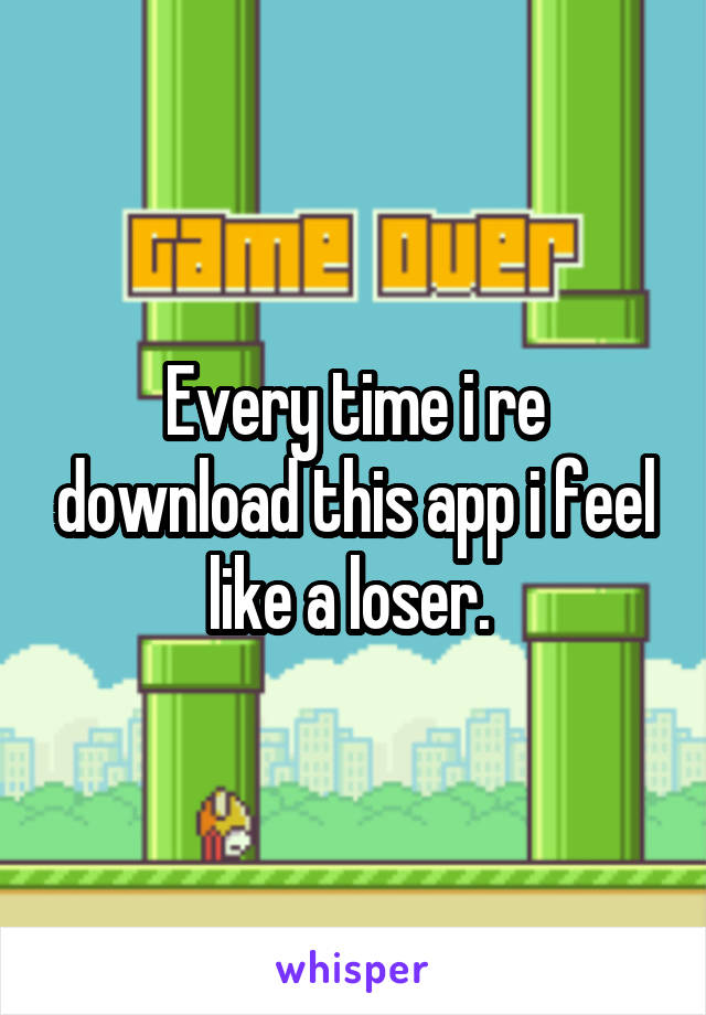 Every time i re download this app i feel like a loser. 