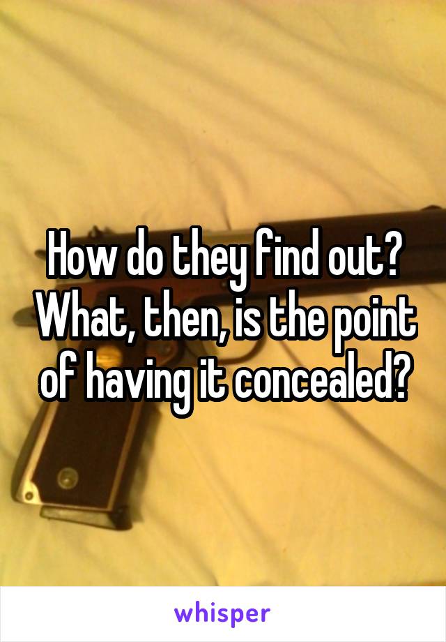 How do they find out? What, then, is the point of having it concealed?