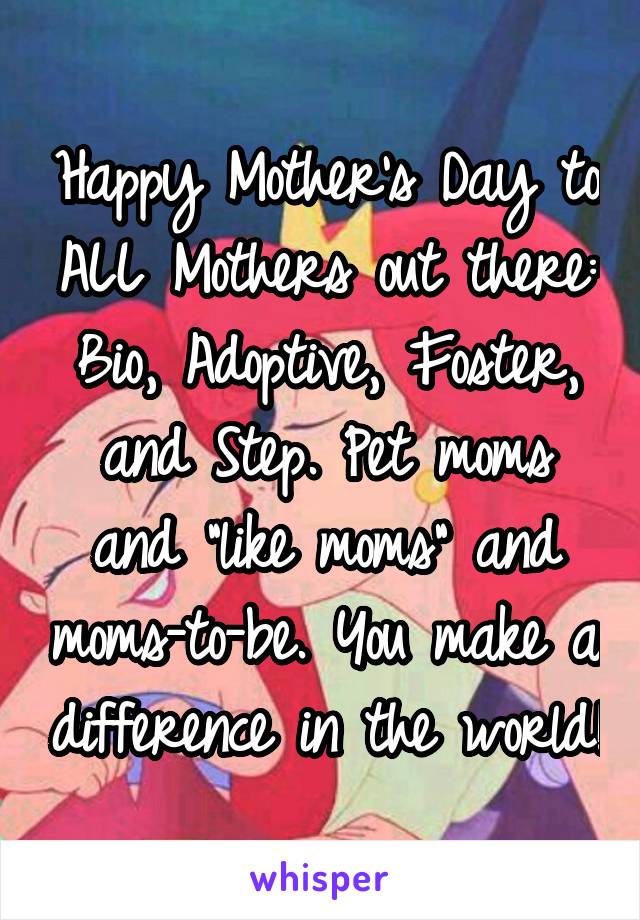 Happy Mother's Day to ALL Mothers out there: Bio, Adoptive, Foster, and Step. Pet moms and "like moms" and moms-to-be. You make a difference in the world!