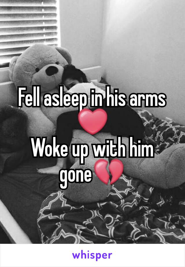 Fell asleep in his arms ❤
Woke up with him gone💔